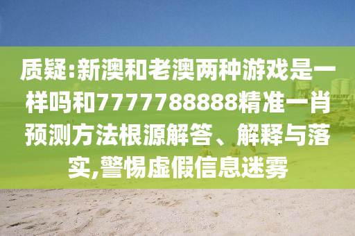 質疑:新澳和老澳兩種游戲是一樣嗎和7777788888精準一肖預測方法根源解答、解釋與落實,警惕虛假信息迷霧